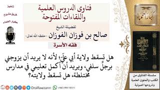 هل تسقط ولاية الأب إن رفض تزويج ابنته ويريدها أن تكمل دراستها المختلطة؟ لمعالي الشيخ صالح الفوزان