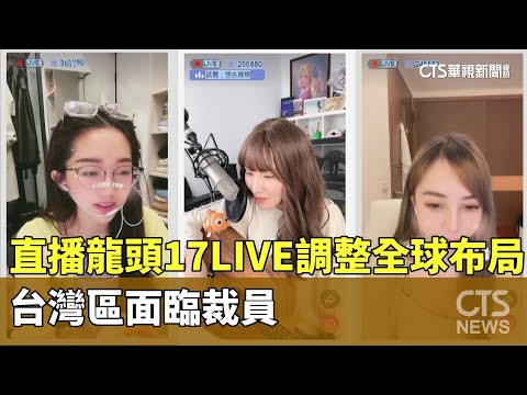 直播龍頭17LIVE調整全球布局　台灣區面臨裁員
