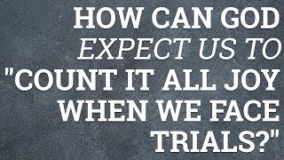 How Can God Expect Us To "Count It All Joy When We Face Trials?"