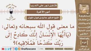 ما معنى قول الله سبحانه وتعالى: (يا أيها الإنسان إنك كادح إلى ربك كدحا فملاقيه)؟ الشيخ صالح الفوزان image