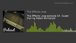 The Effects Loop episode 33: Guest Staring Adam Dolhanyk!
