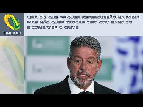 LIRA DIZ QUE PF QUER REPERCUSSÃO NA MÍDIA, MAS NÃO QUER TROCAR TIROS COM BANDIDOS E COMBATER O CRIME