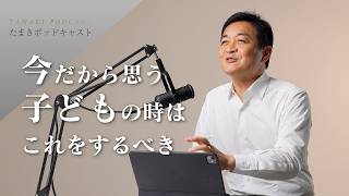 大人になった今だからこそ思う 子どもの時はこれをするべき／たまき雄一郎が挙げた意外な３つとは？｜たまきポッドキャスト＃４
