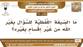 [795 /1350] ما الصيغة اللفظية للسؤال بغير الله من غير إقسامٍ بغيره؟ الشيخ صالح الفوزان