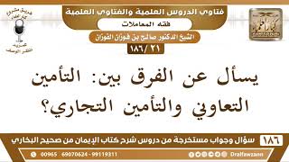 [21 /186] يسأل عن الفرق بين: التأمين التعاوني والتأمين التجاري؟ الشيخ صالح الفوزان image