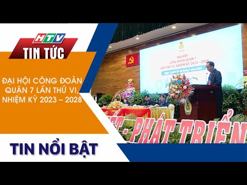 ĐẠI HỘI CÔNG ĐOÀN QUẬN 7 LẦN THỨ VI, NHIỆM KỲ 2023 - 2028