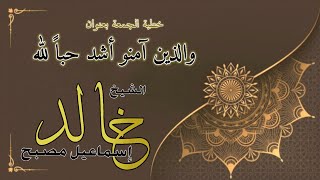 خطبة الجمعة بعنوان: والذين آمنو أشد حباً لله - فضيلة الشيخ خالد إسماعيل image