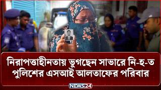 নিরাপত্তাহীনতায় ভুগছেন সাভারে নি-হ-ত পুলিশের এসআই আলতাফের পরিবার | Cr