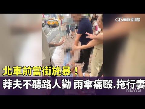 北車前當街施暴！莽夫不聽路人勸　雨傘痛毆.拖行妻