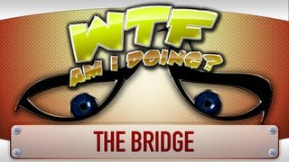 ► WTF Is... - The Bridge ? (WTF Am I Doing Edition)