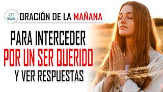 Oración de la MAÑANA para INTERCEDER POR UN SER QUERIDO y ver respuestas
