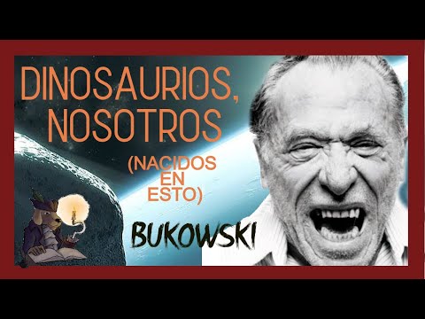 DINOSAURIOS, NOSOTROS. Bukowski. (Nacidos en esto)