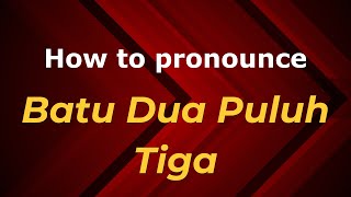 How to pronounce Batu Dua Puluh Tiga