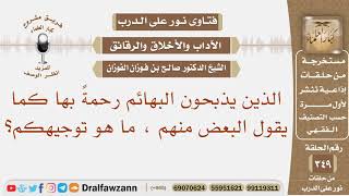 الذين يذبحون البهائم رحمةً بها كما يقول البعض منهم ، ما هو توجيهكم؟ الشيخ صالح بن فوزان الفوزان