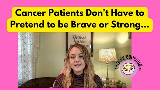 Cancer Patients Don't Have to Pretend to be Brave or Strong...