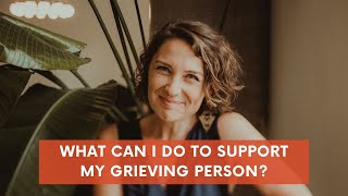 What can I do to support my grieving person?