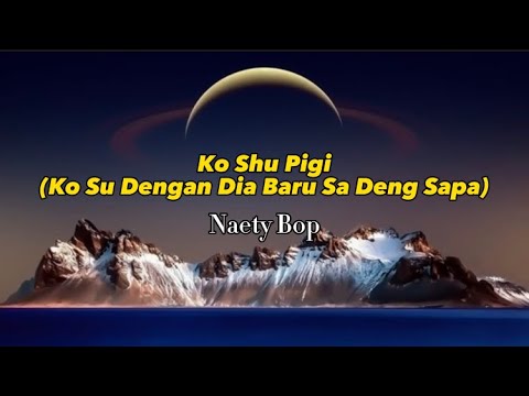 KO SHU PIGI (Ko Su Dengan Dia Baru Sa Deng Sapa) | Lirik Lagu - NAETY BOP