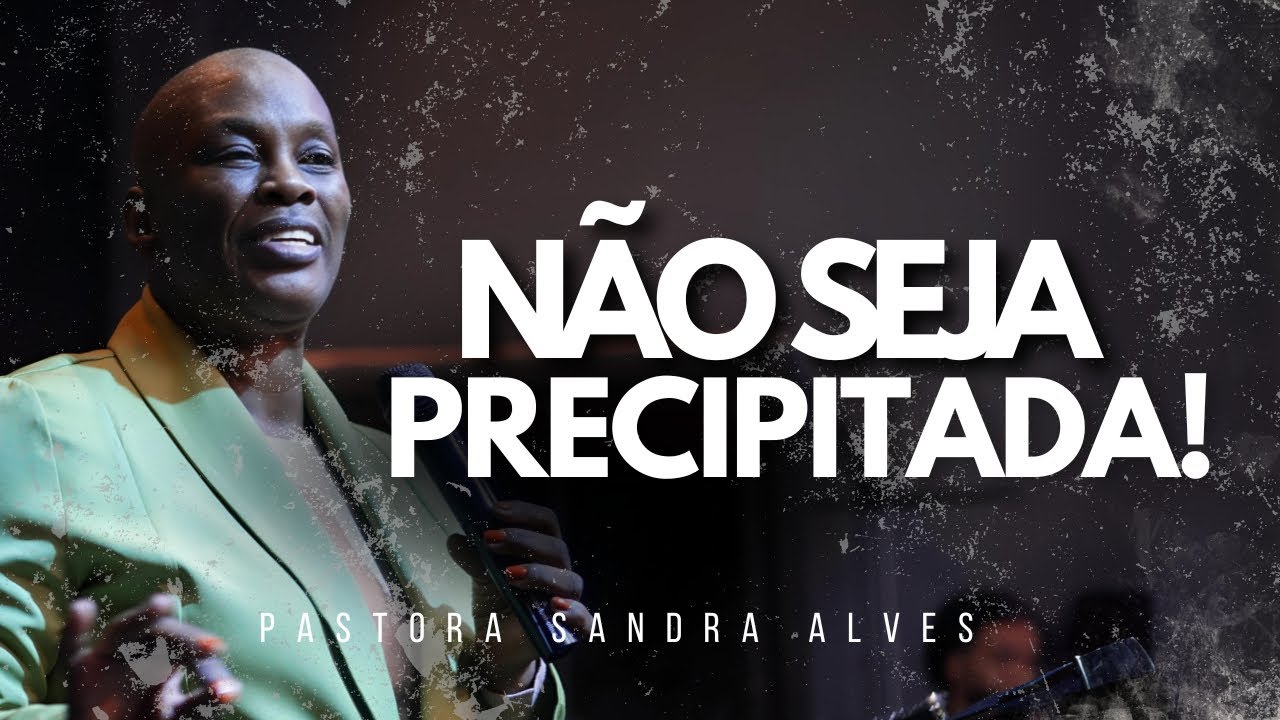 PREGAÇÃO: Não Seja Precipitada ! | Pastora Sandra Alves