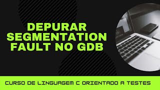 C orientado a testes #40 - Como corrigir erros de segmentação e monitorar ponteiros no GDB