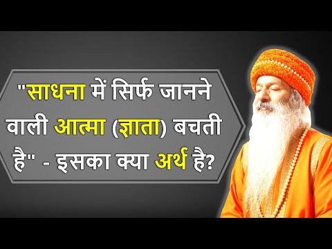 साधना के अंत में सिर्फ जानने वाली आत्मा (ज्ञाता) बचती है" - इसका क्या अर्थ है?