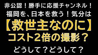 【勝手に応援チャンネル】福岡を、日本を救う！気分は【救世主なのに】コスト2倍の撮影？どうして？どうして？じーぱんぼうや