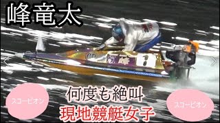 【競艇現地】現地競艇女子が①峰竜太にスコーピオンターンを何度も催促の絶叫w。夢は叶うのか？