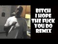 Bitch I Hope The Fuck You Do - Remix Compilation