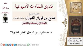 ما حكم لبس النعال داخل المقبرة؟ لمعالي الشيخ صالح الفوزان image