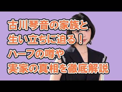 古川琴音の家族と生い立ちに迫る!ハーフの噂や実家の真相を徹底解説