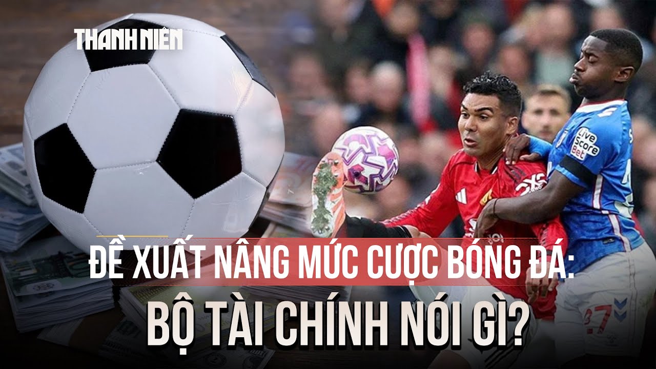 Bộ Tài chính nói gì về đề xuất nâng mức đặt cược bóng đá lên 100 triệu/ngày?