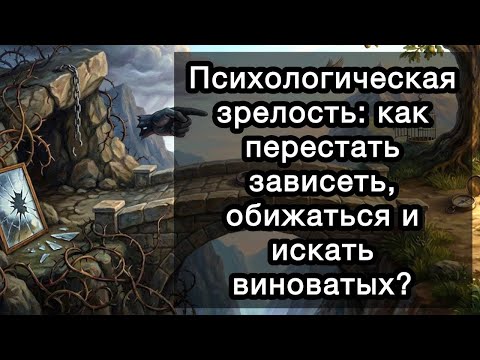 Психологическая зрелость: как перестать зависеть, обижаться и искать виноватых? И возможно ли это?