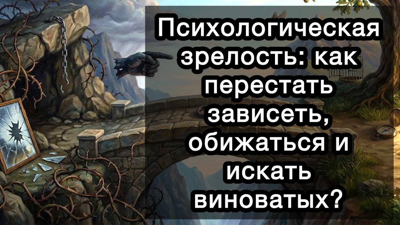Психологическая зрелость: как перестать зависеть, обижаться и искать виноватых? И возможно ли это?