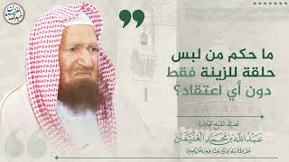 ما حكم من لبس حلقة للزينة فقط دون اي اعتقاد؟ | الشيخ عبدالله الغنيمان image