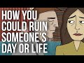 How You Could Ruin Someone's Day or Life