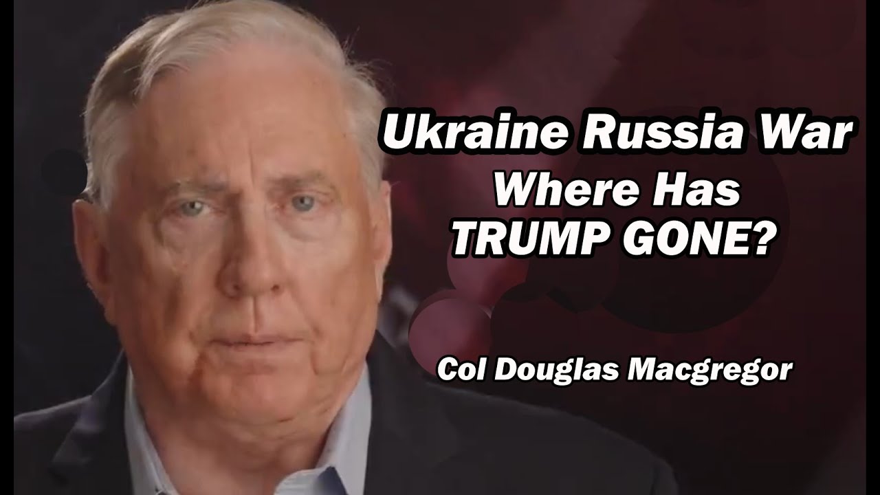 Col Doug Macgregor: Ukraine Russia War - Where Has Trump Gone?