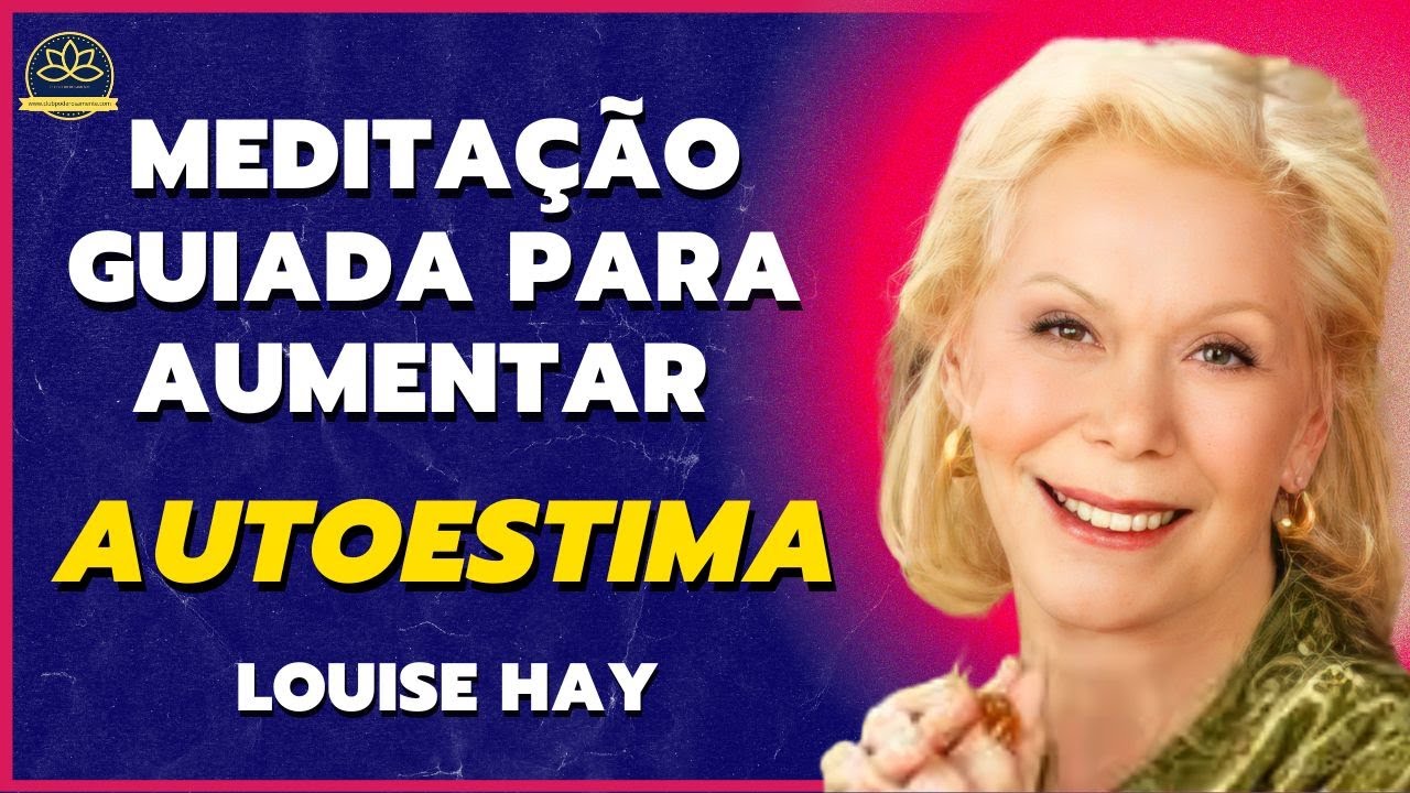 Aumente sua Autoestima e Amor Próprio e vença na vida, com a Meditação guiada por Louise Hay