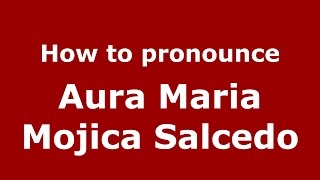 How to pronounce Aura Maria Mojica Salcedo