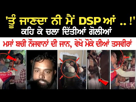 'ਤੂੰ ਜਾਣਦਾ ਨੀ ਮੈਂ DSP ਆਂ ..!' ਕਹਿ ਕੇ ਚਲਾ ਦਿੱਤੀਆਂ ਗੋ+ਲੀਆਂ, ਮਸਾਂ ਬਚੀ ਨੌਜਵਾਨਾਂ ਦੀ ਜਾਨ, ਵੇਖੋ ਮੌਕੇ ਦੀਆਂ..