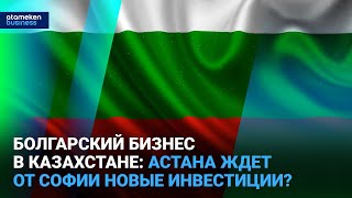 Болгарский бизнес в Казахстане: Астана ждет от Софии новые инвестиции?