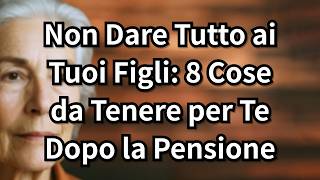 Non Dare Tutto ai Tuoi Figli: 8 Cose da Tenere per Te Dopo la Pensione