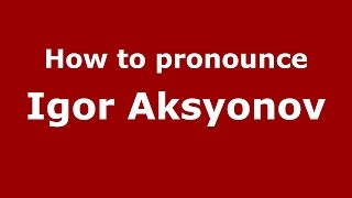 How to pronounce Igor Aksyonov
