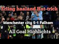 Hat-trick Erling haaland Manchester city 5-1 Fulham All Goal Highlights