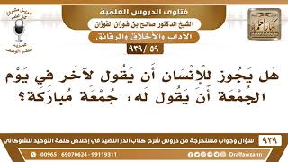 [59 -939] هل يجوز للإنسان أن يقول لآخر في يوم الجمعة "جمعة مباركة"؟ - الشيخ صالح الفوزان image