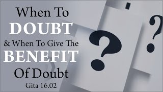 Know when to doubt and when to give the benefit of doubt Gita 16.02