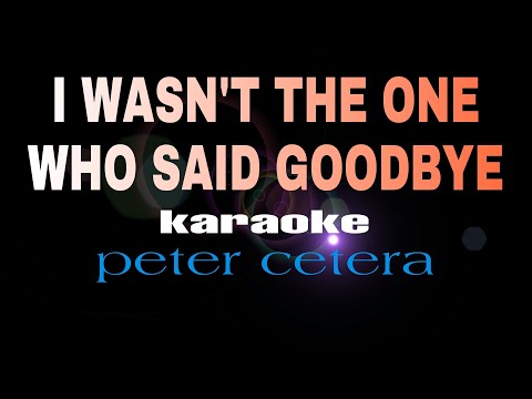 I WASN'T THE ONE WHO SAID GOODBYE peter cetera karaoke