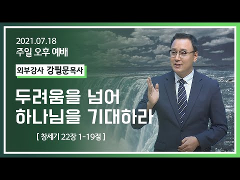 [2021-07-18] 주일오후예배 강필문목사: 두려움을 넘어 하나님을 기대하라 (창 22장1절~19절)