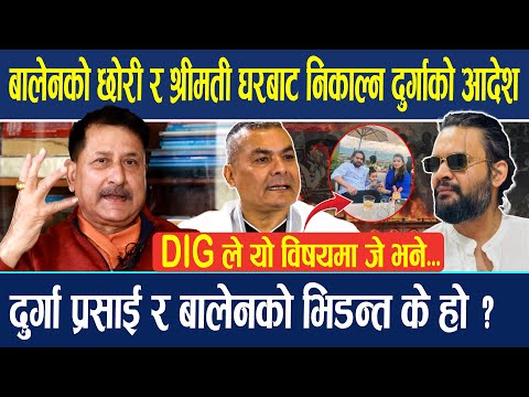 बालेनको छोरी र श्रीमती घरबाट निकाल्न दुर्गाको आदेश दुर्गा प्रसाई र बालेनको भिडन्त के हो ? DIG