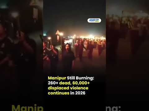 Manipur Still Burning 260+ dead, 60,000+ displaced violence continues in 2026
