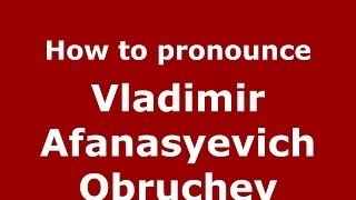 How to pronounce Vladimir Afanasyevich Obruchev