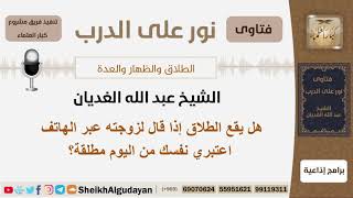 صورة هل يقع الطلاق إذا قال لزوجته عبر الهاتف اعتبري نفسك من اليوم مطلقة؟ الغديان - مشروع كبار العلماء